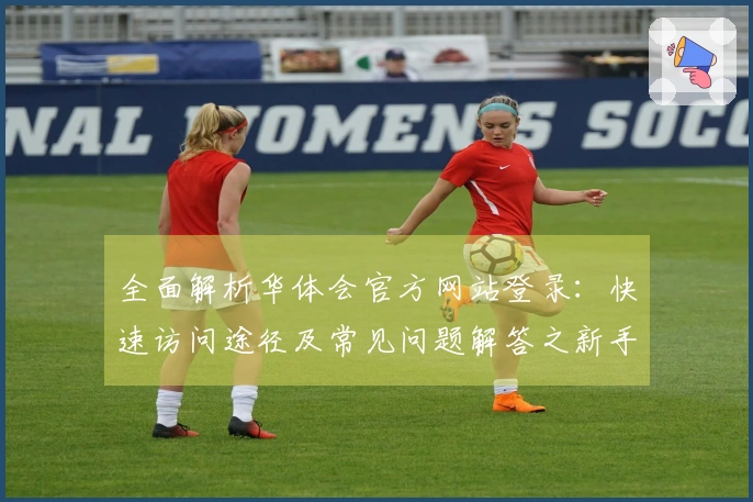 全面解析华体会官方网站登录：快速访问途径及常见问题解答之新手指南