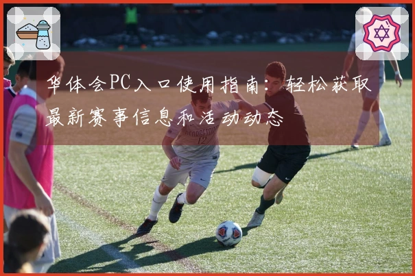 华体会PC入口使用指南：轻松获取最新赛事信息和活动动态