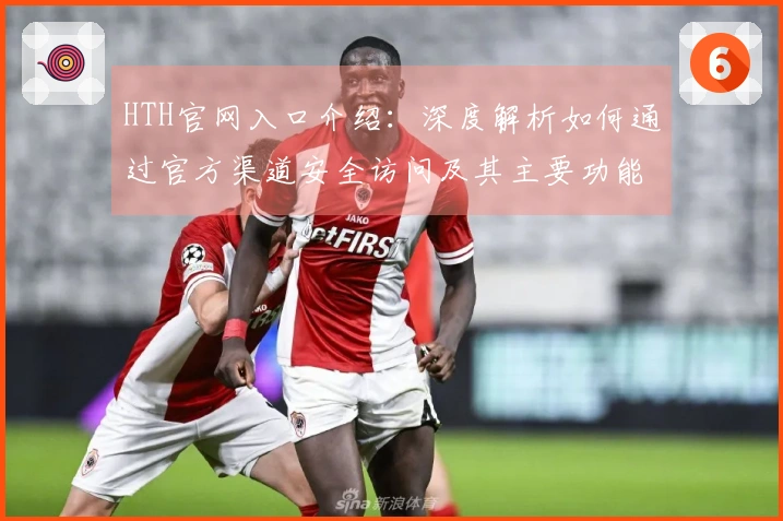 HTH官网入口介绍：深度解析如何通过官方渠道安全访问及其主要功能亮点展示