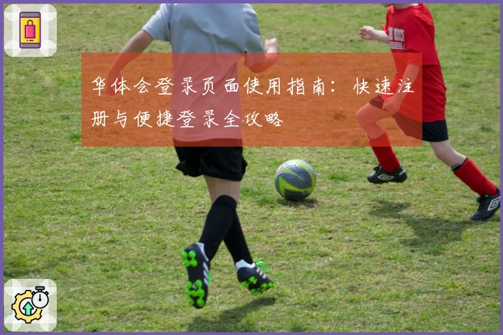 华体会登录页面使用指南：快速注册与便捷登录全攻略