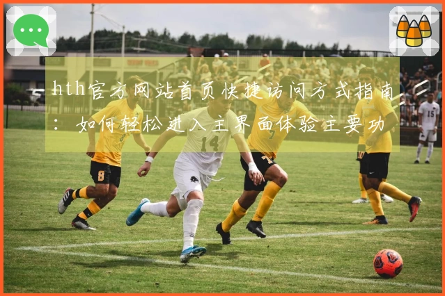 hth官方网站首页快捷访问方式指南：如何轻松进入主界面体验主要功能
