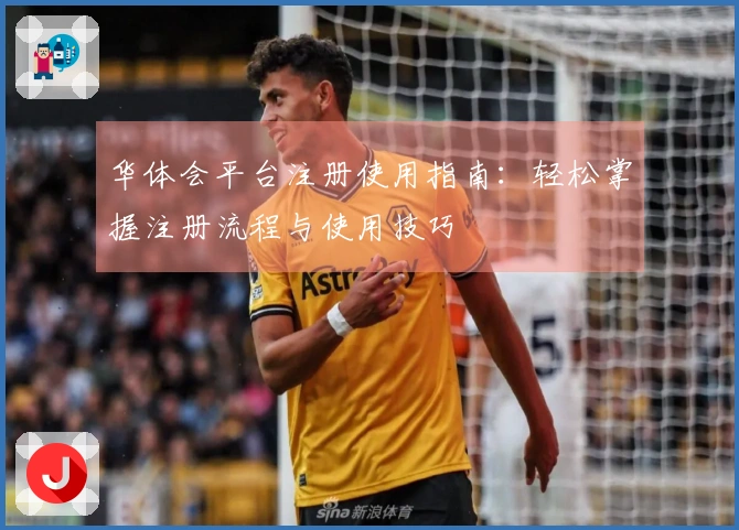 华体会平台注册使用指南：轻松掌握注册流程与使用技巧