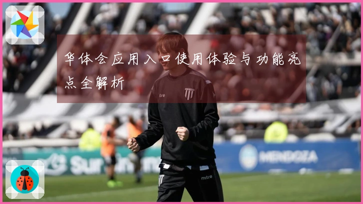 华体会应用入口使用体验与功能亮点全解析