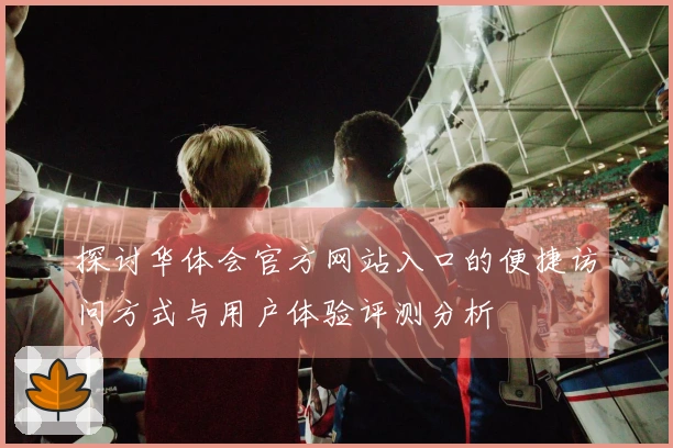 探讨华体会官方网站入口的便捷访问方式与用户体验评测分析