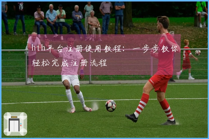hth平台注册使用教程：一步步教你轻松完成注册流程