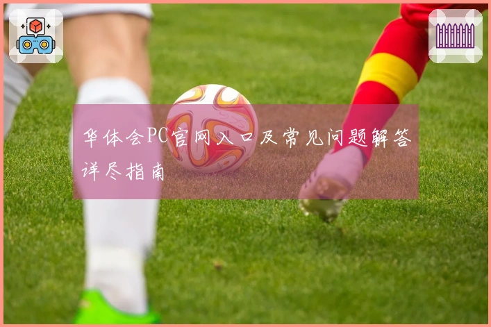 华体会PC官网入口及常见问题解答详尽指南