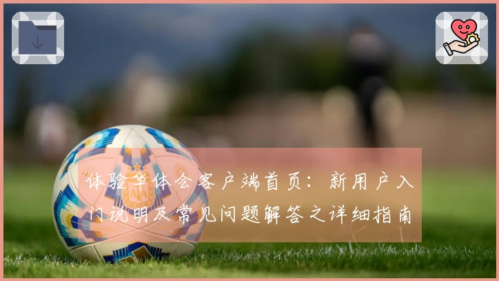 体验华体会客户端首页：新用户入门说明及常见问题解答之详细指南