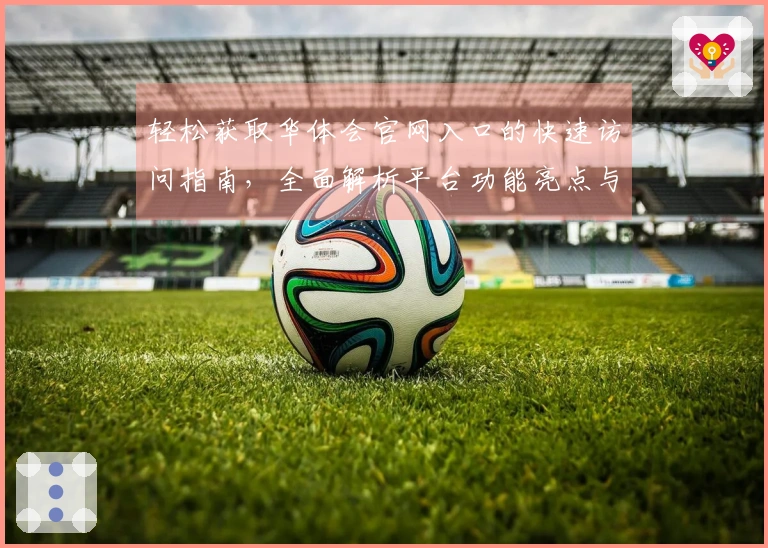 轻松获取华体会官网入口的快速访问指南，全面解析平台功能亮点与用户真实体验反馈