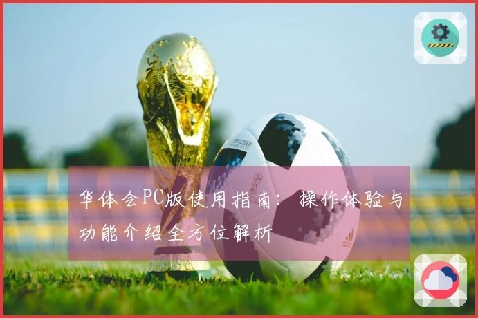 华体会PC版使用指南：操作体验与功能介绍全方位解析