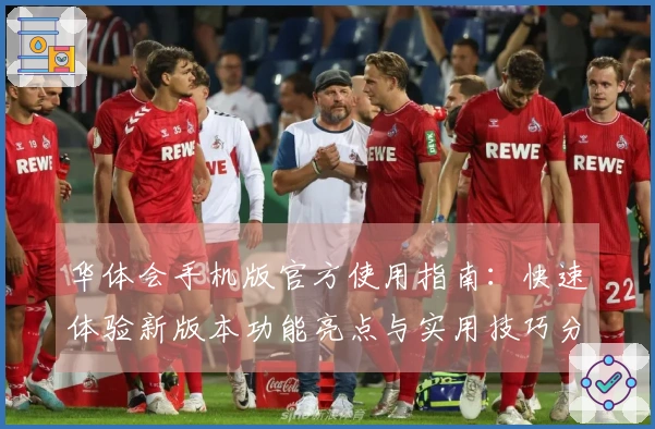 华体会手机版官方使用指南：快速体验新版本功能亮点与实用技巧分享