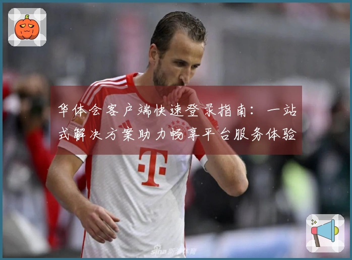 华体会客户端快速登录指南：一站式解决方案助力畅享平台服务体验