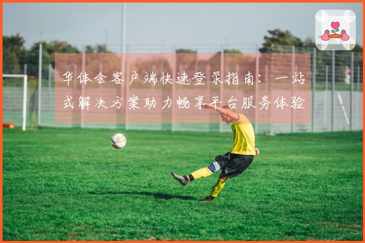 华体会客户端快速登录指南：一站式解决方案助力畅享平台服务体验