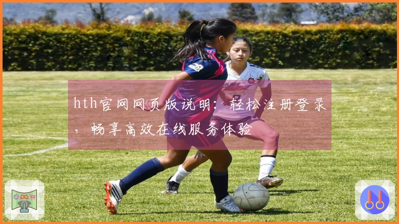 hth官网网页版说明：轻松注册登录，畅享高效在线服务体验