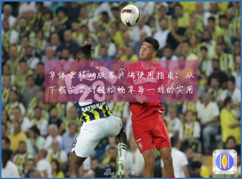 华体会移动版客户端使用指南：从下载安装到轻松畅享每一刻的实用技巧分享