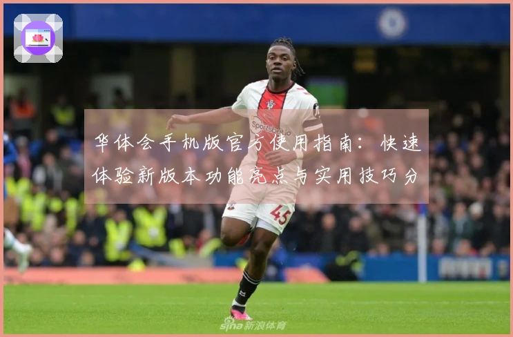 华体会手机版官方使用指南：快速体验新版本功能亮点与实用技巧分享