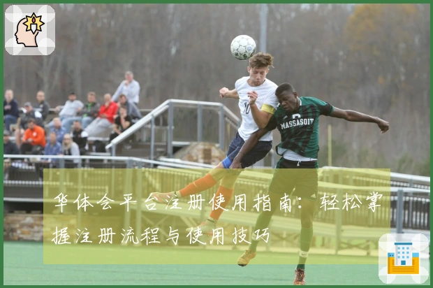 华体会平台注册使用指南：轻松掌握注册流程与使用技巧