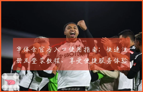 华体会官方入口使用指南：快速注册及登录教程，享受便捷服务体验