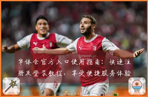 华体会官方入口使用指南：快速注册及登录教程，享受便捷服务体验