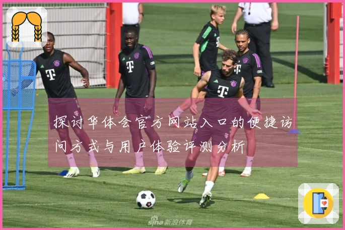探讨华体会官方网站入口的便捷访问方式与用户体验评测分析