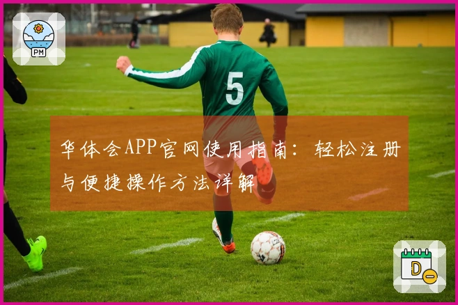 华体会APP官网使用指南：轻松注册与便捷操作方法详解