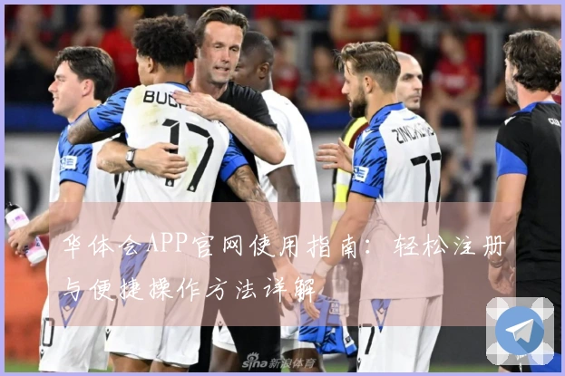华体会APP官网使用指南：轻松注册与便捷操作方法详解