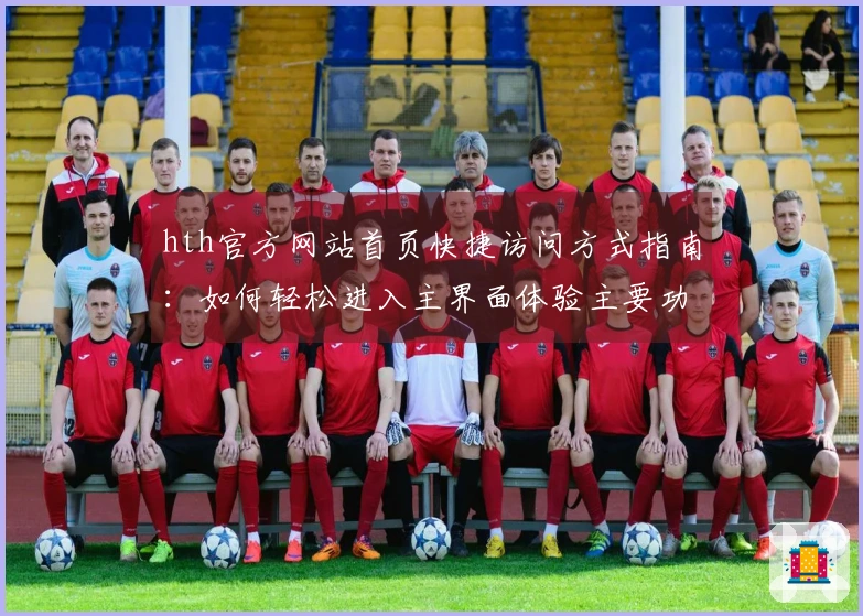 hth官方网站首页快捷访问方式指南：如何轻松进入主界面体验主要功能