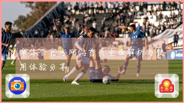 华体会官方网站首页全面解析与使用体验分享